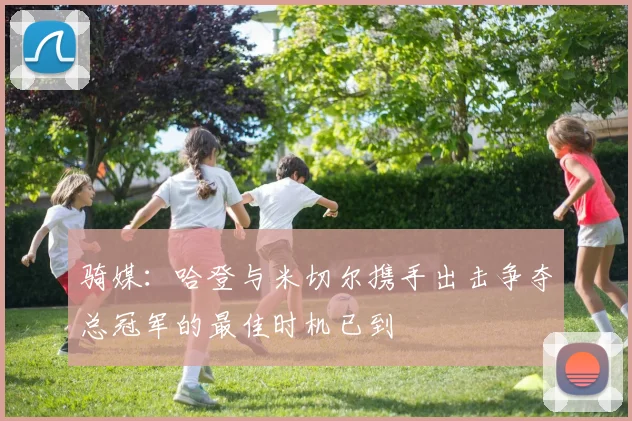 骑媒：哈登与米切尔携手出击争夺总冠军的最佳时机已到