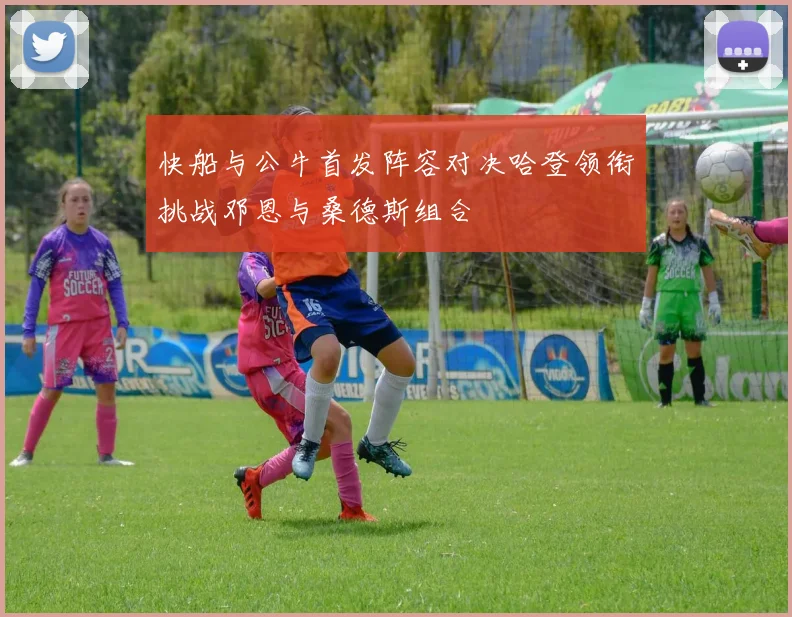 快船与公牛首发阵容对决哈登领衔挑战邓恩与桑德斯组合